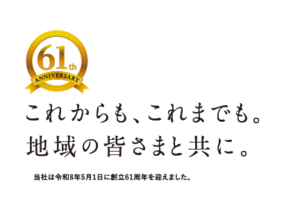 これからも、これまでも。地域の皆さまと共に。当社は令和8年5月１日に創立61周年を迎えました。